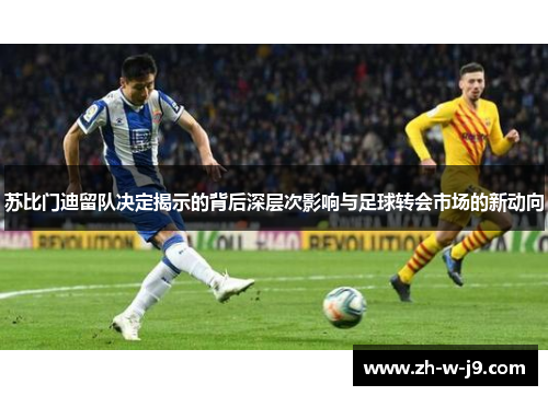 苏比门迪留队决定揭示的背后深层次影响与足球转会市场的新动向