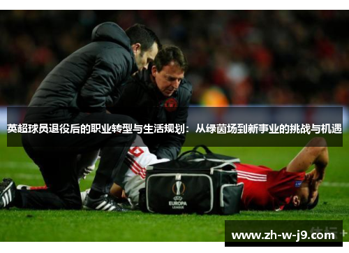 英超球员退役后的职业转型与生活规划：从绿茵场到新事业的挑战与机遇