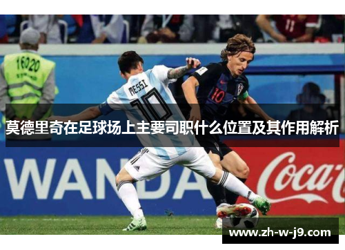 莫德里奇在足球场上主要司职什么位置及其作用解析