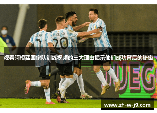 观看阿根廷国家队训练视频的三大理由揭示他们成功背后的秘密
