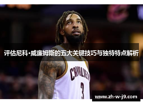 评估尼科·威廉姆斯的五大关键技巧与独特特点解析