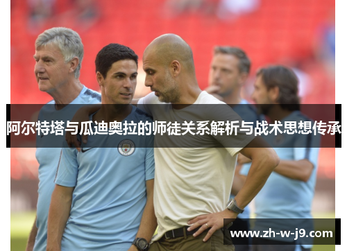 阿尔特塔与瓜迪奥拉的师徒关系解析与战术思想传承