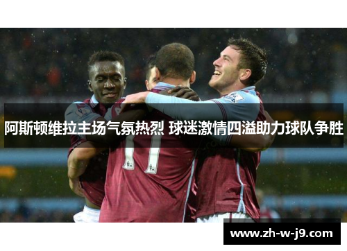 阿斯顿维拉主场气氛热烈 球迷激情四溢助力球队争胜