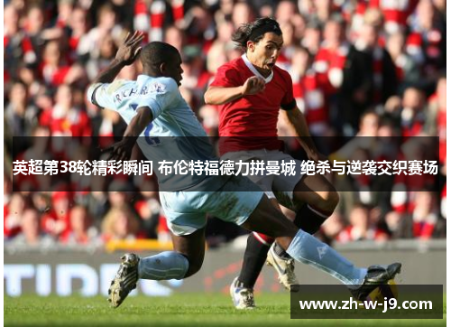 英超第38轮精彩瞬间 布伦特福德力拼曼城 绝杀与逆袭交织赛场