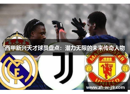 西甲新兴天才球员盘点：潜力无限的未来传奇人物
