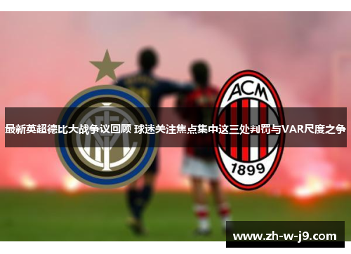 最新英超德比大战争议回顾 球迷关注焦点集中这三处判罚与VAR尺度之争