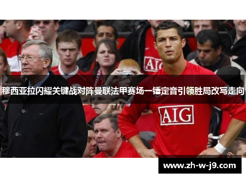 穆西亚拉闪耀关键战对阵曼联法甲赛场一锤定音引领胜局改写走向