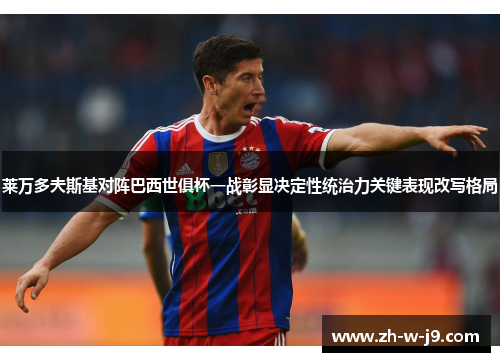 莱万多夫斯基对阵巴西世俱杯一战彰显决定性统治力关键表现改写格局