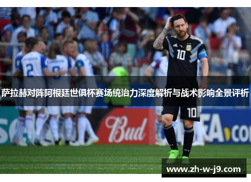 萨拉赫对阵阿根廷世俱杯赛场统治力深度解析与战术影响全景评析