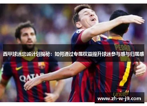 西甲球迷忠诚计划揭秘：如何通过专属权益提升球迷参与感与归属感