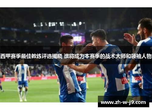 西甲赛季最佳教练评选揭晓 谁将成为本赛季的战术大师和领袖人物