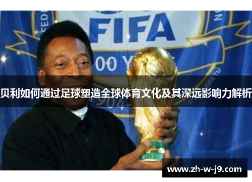 贝利如何通过足球塑造全球体育文化及其深远影响力解析