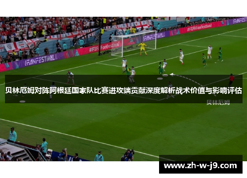 贝林厄姆对阵阿根廷国家队比赛进攻端贡献深度解析战术价值与影响评估
