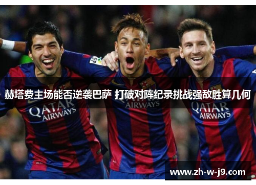 赫塔费主场能否逆袭巴萨 打破对阵纪录挑战强敌胜算几何