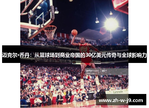迈克尔·乔丹：从篮球场到商业帝国的30亿美元传奇与全球影响力