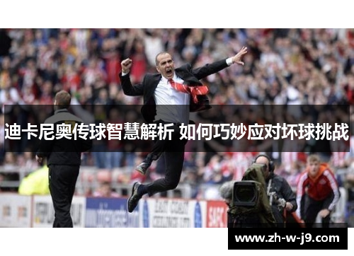 迪卡尼奥传球智慧解析 如何巧妙应对坏球挑战