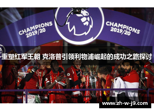 重塑红军王朝 克洛普引领利物浦崛起的成功之路探讨 重塑红军王朝 克洛普引领利物浦崛起的成功之路探讨