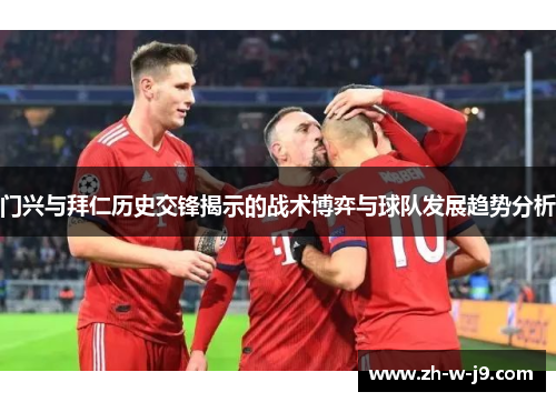 门兴与拜仁历史交锋揭示的战术博弈与球队发展趋势分析 门兴与拜仁历史交锋揭示的战术博弈与球队发展趋势分析
