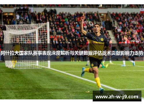 阿什拉夫国家队赛事表现深度解析与关键数据评估战术贡献影响力走势 阿什拉夫国家队赛事表现深度解析与关键数据评估战术贡献影响力走势