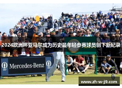 2024欧洲杯亚马尔成为历史最年轻参赛球员创下新纪录 2024欧洲杯亚马尔成为历史最年轻参赛球员创下新纪录