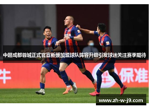 中超成都蓉城正式官宣新援加盟球队阵容升级引发球迷关注赛季期待