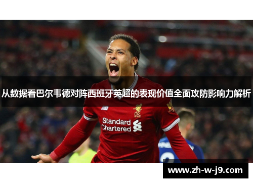 从数据看巴尔韦德对阵西班牙英超的表现价值全面攻防影响力解析