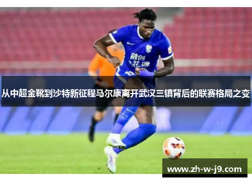 从中超金靴到沙特新征程马尔康离开武汉三镇背后的联赛格局之变