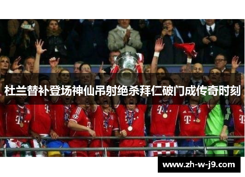 杜兰替补登场神仙吊射绝杀拜仁破门成传奇时刻