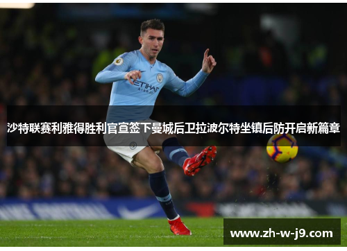 沙特联赛利雅得胜利官宣签下曼城后卫拉波尔特坐镇后防开启新篇章