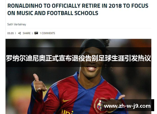 罗纳尔迪尼奥正式宣布退役告别足球生涯引发热议