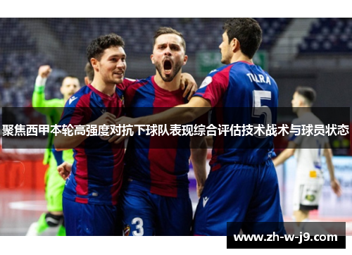 聚焦西甲本轮高强度对抗下球队表现综合评估技术战术与球员状态