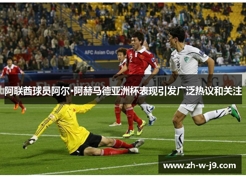 阿联酋球员阿尔·阿赫马德亚洲杯表现引发广泛热议和关注