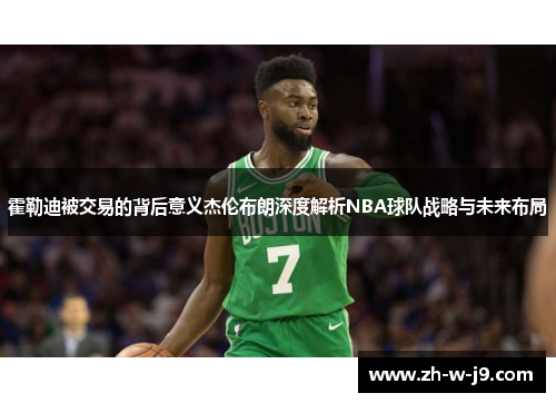 霍勒迪被交易的背后意义杰伦布朗深度解析NBA球队战略与未来布局
