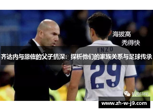 齐达内与恩佐的父子情深：探析他们的家族关系与足球传承