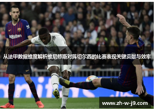 从法甲数据维度解析维尼修斯对阵切尔西的比赛表现关键贡献与效率
