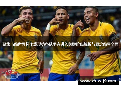 聚焦当前世界杯出线形势各队争夺进入关键阶段解析与悬念前景全面
