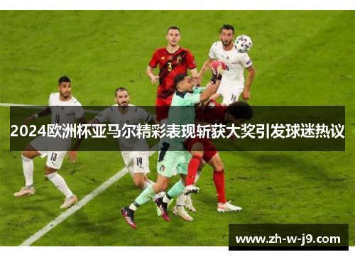 2024欧洲杯亚马尔精彩表现斩获大奖引发球迷热议 2024欧洲杯亚马尔精彩表现斩获大奖引发球迷热议