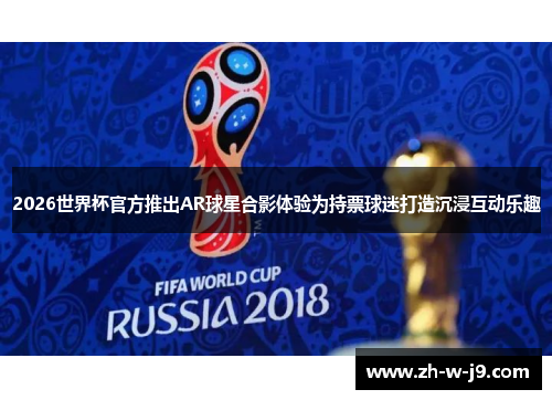 2026世界杯官方推出AR球星合影体验为持票球迷打造沉浸互动乐趣 2026世界杯官方推出AR球星合影体验为持票球迷打造沉浸互动乐趣