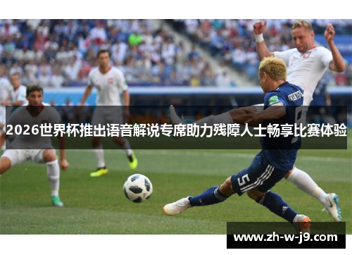 2026世界杯推出语音解说专席助力残障人士畅享比赛体验 2026世界杯推出语音解说专席助力残障人士畅享比赛体验