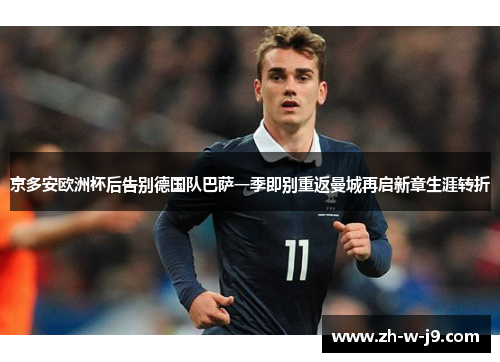 京多安欧洲杯后告别德国队巴萨一季即别重返曼城再启新章生涯转折 京多安欧洲杯后告别德国队巴萨一季即别重返曼城再启新章生涯转折