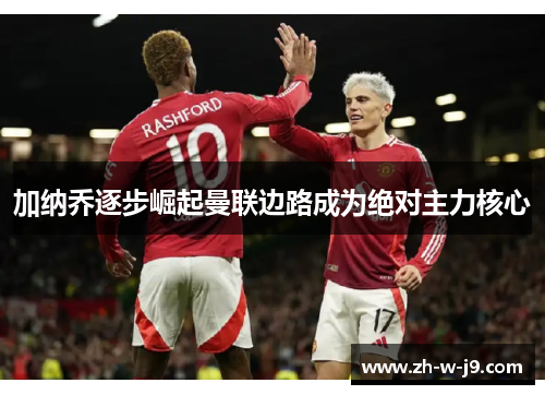 加纳乔逐步崛起曼联边路成为绝对主力核心 加纳乔逐步崛起曼联边路成为绝对主力核心
