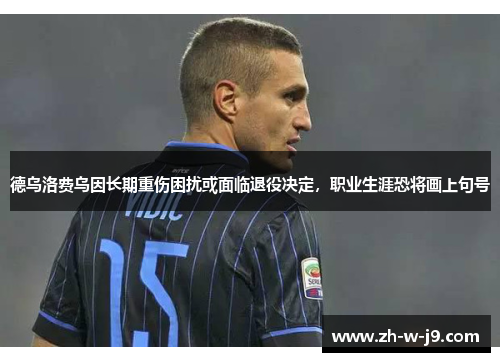 德乌洛费乌因长期重伤困扰或面临退役决定,职业生涯恐将画上句号 德乌洛费乌因长期重伤困扰或面临退役决定,职业生涯恐将画上句号