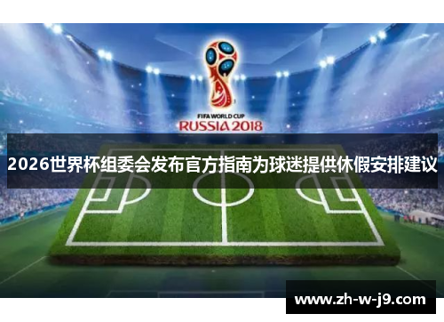 2026世界杯组委会发布官方指南为球迷提供休假安排建议 2026世界杯组委会发布官方指南为球迷提供休假安排建议