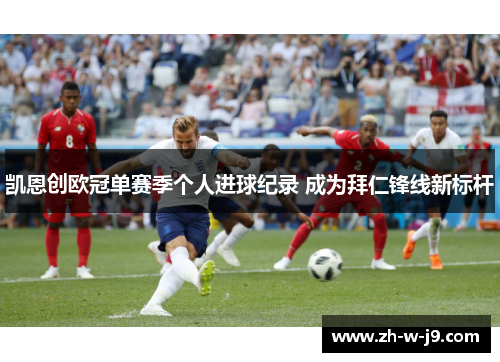 凯恩创欧冠单赛季个人进球纪录 成为拜仁锋线新标杆 凯恩创欧冠单赛季个人进球纪录 成为拜仁锋线新标杆