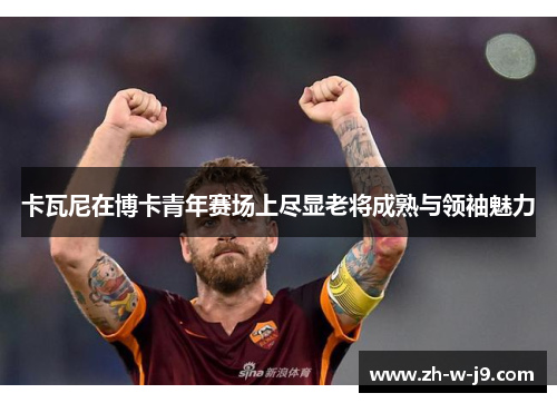 卡瓦尼在博卡青年赛场上尽显老将成熟与领袖魅力