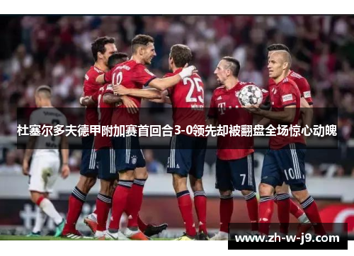 杜塞尔多夫德甲附加赛首回合3-0领先却被翻盘全场惊心动魄