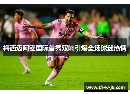 梅西迈阿密国际首秀双响引爆全场球迷热情