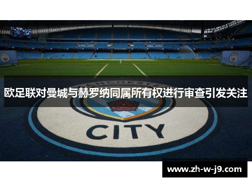 欧足联对曼城与赫罗纳同属所有权进行审查引发关注 欧足联对曼城与赫罗纳同属所有权进行审查引发关注