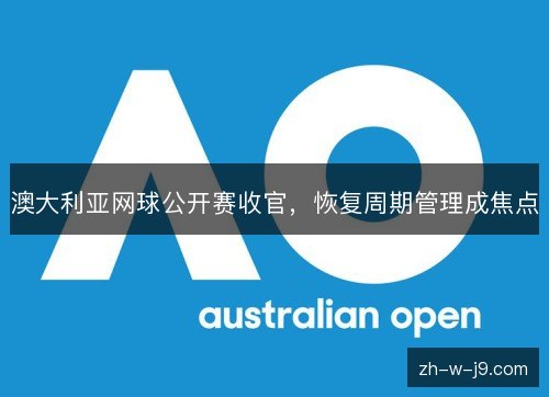澳大利亚网球公开赛收官,恢复周期管理成焦点 澳大利亚网球公开赛收官,恢复周期管理成焦点