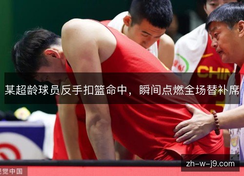 某超龄球员反手扣篮命中,瞬间点燃全场替补席 某超龄球员反手扣篮命中,瞬间点燃全场替补席